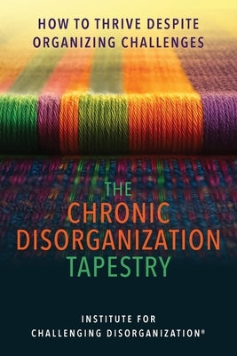 The Chronic Disorganization Tapestry How to Thrive Despite Organizing Challenges: How to Thrive Despite Organizing Challenges by Challenging Disorganization, Institute