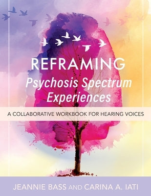 Reframing Psychosis Spectrum Experiences: A Collaborative Workbook for Hearing Voices by Bass, Jeannie