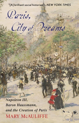 Paris, City of Dreams: Napoleon III, Baron Haussmann, and the Creation of Paris by McAuliffe, Mary