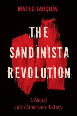 The Sandinista Revolution: A Global Latin American History by Jarqu&#237;n, Mateo