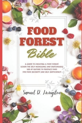 Food Forest Bible: A Guide to Creating a Food Forest: Learn the Self-Managing and Sustainable Use of Nature to Produce Food for Food Secu by D. Livingston, Samuel