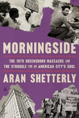 Morningside: The 1979 Greensboro Massacre and the Struggle for an American City's Soul by Shetterly, Aran Robert