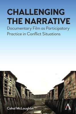 Challenging the Narrative: Documentary Film as Participatory Practice in Conflict Situations by McLaughlin, Cahal