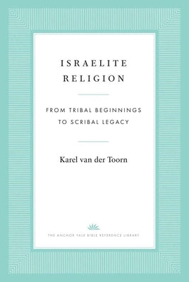 Israelite Religion: From Tribal Beginnings to Scribal Legacy by Van Der Toorn, Karel