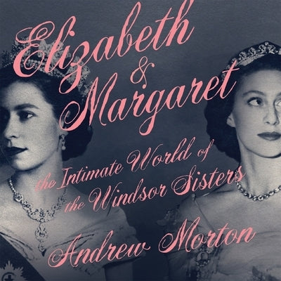 Elizabeth & Margaret Lib/E: The Intimate World of the Windsor Sisters by Morton, Andrew