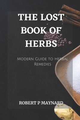 The Lost Book of Herbs: A Modern Guide to Herbal Remedies by Maynard, Robert P.