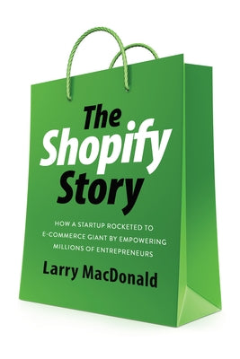 The Shopify Story: How a Startup Rocketed to E-Commerce Giant by Empowering Millions of Entrepreneurs by MacDonald, Larry