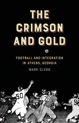 The Crimson and Gold: Football and Integration in Athens, Georgia by Clegg, Mark