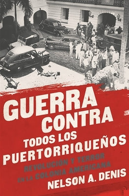 Guerra Contra Todos Los Puertorriqueños: Revolución Y Terror En La Colonia Americana by Denis, Nelson A.