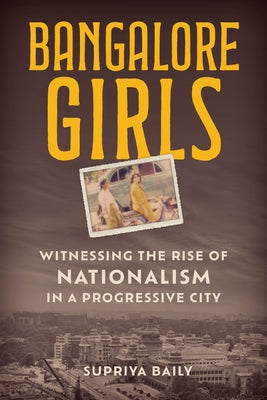 Bangalore Girls: Witnessing the Rise of Nationalism in a Progressive City by Baily, Supriya