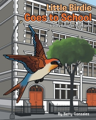 Little Birdie Goes to School: A Story Based on True Events by Gonzalez, Betty