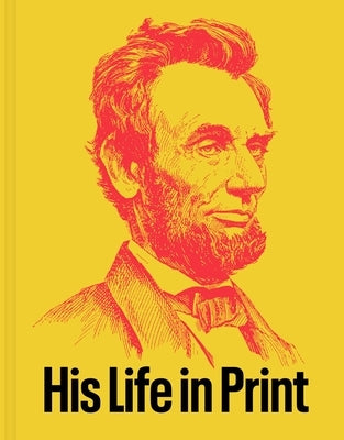 Abraham Lincoln: His Life in Print: Books and Ephemera from the David M. Rubenstein Americana Collection by Rubenstein, David M.