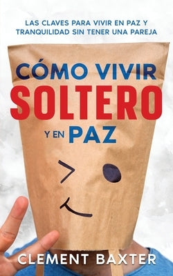 Cómo Vivir Soltero y en Paz: Las Claves para Vivir en Paz y Tranquilidad Sin Tener una Pareja by Baxter, Clement