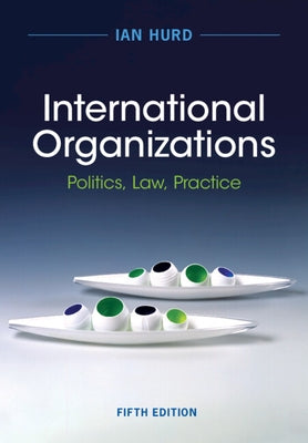 International Organizations: Politics, Law, Practice by Hurd, Ian