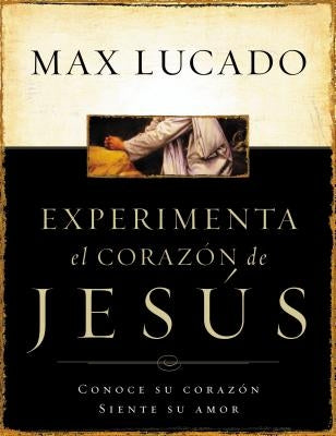 La Experimente El Corazon de Jesus: Conozca Su Corazon, Sienta Su Amor = Experiencing the Heart of Jesus = Experiencing the Heart of Jesus = Experienc by Lucado, Max