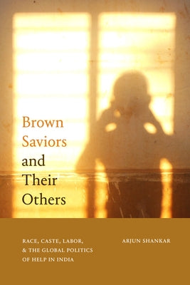 Brown Saviors and Their Others: Race, Caste, Labor, and the Global Politics of Help in India by Shankar, Arjun