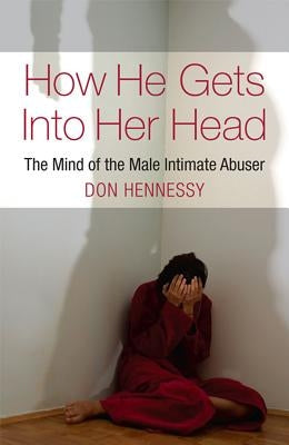 How He Gets Into Her Head: The Mind of the Male Intimate Abuser by Hennessy, Don