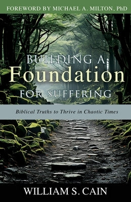 Building a Foundation for Suffering: Biblical Truths to Thrive in Chaotic Times by Cain, William S.