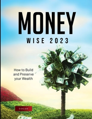 Money Wise 2023: How to Build and Preserve your Wealth by Logan