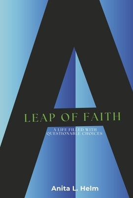 A Leap of Faith: A Life Filled with Questionable Choices by Helm, Anita L.