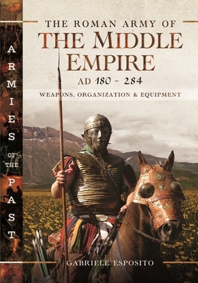 The Roman Army of the Middle Empire, AD 180-284: Weapons, Organization and Equipment by Esposito, Gabriele