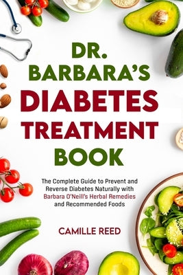 Dr. Barbara's Diabetes Treatment Book: The Complete Guide to Prevent and Reverse Diabetes Naturally with Barbara O'Neill's Herbal Remedies and Recomme by Reed, Camille