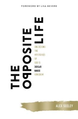 The Opposite Life: Unlocking the Mysteries of God's Upside-Down Kingdom by Seeley, Alex
