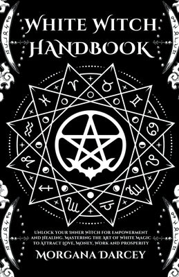 White Witch Handbook - Unlock Your Inner Witch for Empowerment and Healing. Mastering the Art of White Magic to Attract Love, Money, Work and Prosperi by Darcey, Morgana