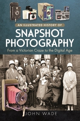 An Illustrated History of Snapshot Photography: From a Victorian Craze to the Digital Age by Wade, John