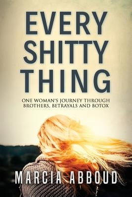 Every Shitty Thing: One Woman's Journey Through Brothers, Betrayals and Botox by Abboud, Marcia