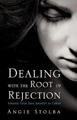 Dealing with the Root of Rejection by Stolba, Angie