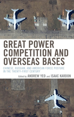 Great Power Competition and Overseas Bases: Chinese, Russian, and American Force Posture in the Twenty-First Century by Yeo, Andrew