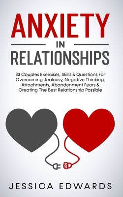 Anxiety In Relationships: 33 Couples Exercises, Skills& Questions For Overcoming Jealousy, Negative Thinking, Attachments, Abandonment Fears & C by Edwards, Jessica