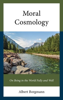 Moral Cosmology: On Being in the World Fully and Well by Borgmann, Albert