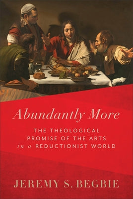 Abundantly More: The Theological Promise of the Arts in a Reductionist World by Begbie, Jeremy S.