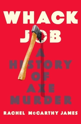 Whack Job: A History of Axe Murder by James, Rachel McCarthy