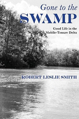 Gone to the Swamp: Raw Materials for the Good Life in the Mobile-Tensaw Delta by Smith, Robert Leslie