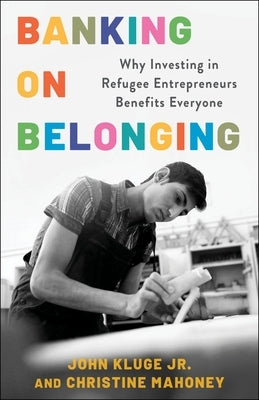 Banking on Belonging: Why Investing in Refugee Entrepreneurs Benefits Everyone by Kluge Jr, John