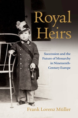 Royal Heirs: Succession and the Future of Monarchy in Nineteenth-Century Europe by M&#252;ller, Frank Lorenz