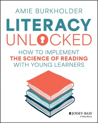 Literacy Unlocked: How to Implement the Science of Reading with Young Learners by Burkholder, Amie