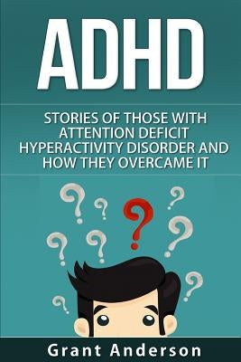 ADHD: Stories Of Those With Attention Deficit Hyperactivity Disorder And How They Overcame It by Anderson, Grant