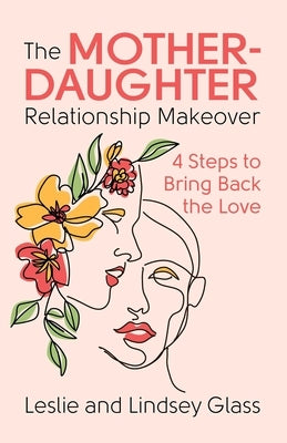 The Mother-Daughter Relationship Makeover: 4 Steps to Bring Back the Love by Glass, Leslie