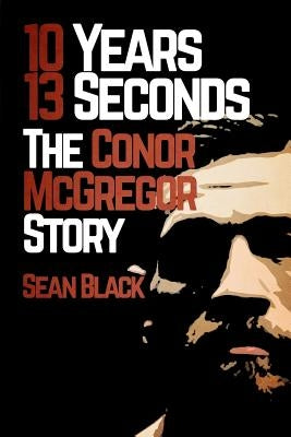 10 Years, 13 Seconds: The Conor McGregor Story by Black, Sean