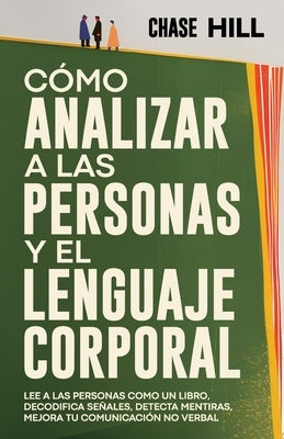 C?mo Analizar a las Personas y el Lenguaje Corporal: Lee A Las Personas Como Un Libro, Decodifica Se?ales, Detecta Mentiras, Mejora Tu Comunicaci?n No by Hill, Chase