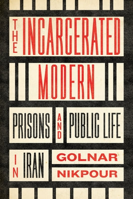The Incarcerated Modern: Prisons and Public Life in Iran by Nikpour, Golnar