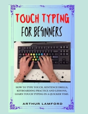 Touch Typing for Beginners: How To Type Touch, Sentence Drills, Keyboarding Practice and Lessons, Learn Touch Typing in A Quicker Time. by Lamford, Arthur