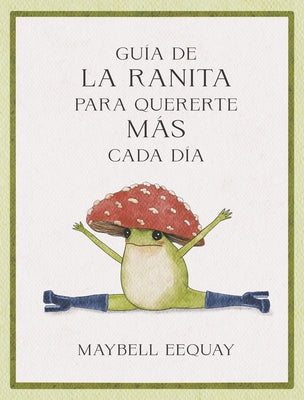 Guía de la Ranita Para Quererte Más Cada Día. (Little Frog´s Guide to Self-Care Spanish Edition) by Eequay, Maybell