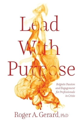 Lead With Purpose: Reignite Passion and Engagement for Professionals in Crisis by Gerard, Roger A.