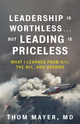 Leadership Is Worthless...But Leading Is Priceless: What I Learned from 9/11, the Nfl, and Ukraine by Thom Mayer MD