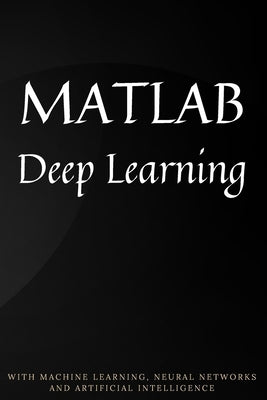 MATLAB Deep Learning: With Machine Learning, Neural Networks and Artificial Intelligence by Kim, Phil